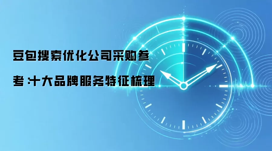 豆包搜索优化公司采购参考：十大品牌服务特征梳理