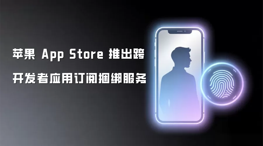 苹果 App Store 推出跨开发者应用订阅捆绑服务