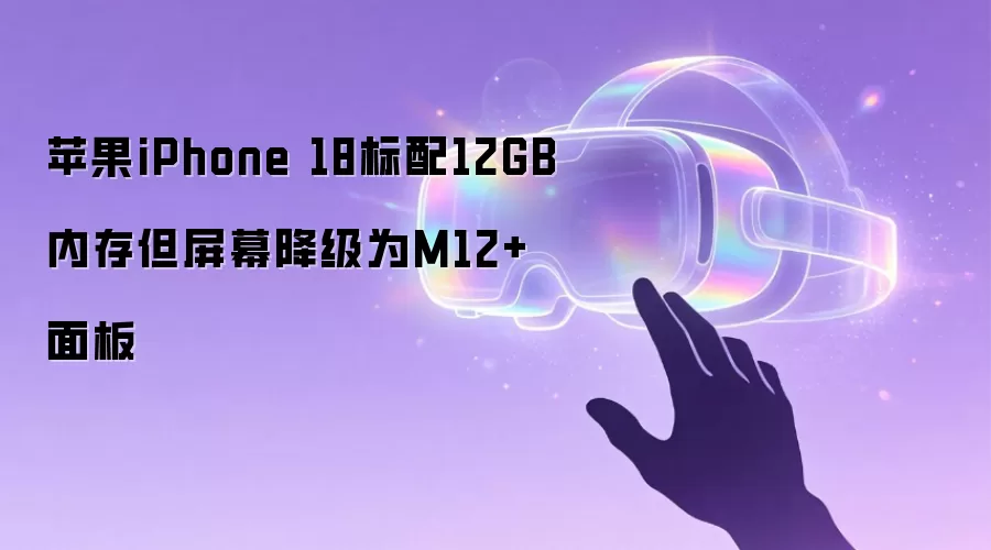 苹果iPhone 18标配12GB内存但屏幕降级为M12+面板