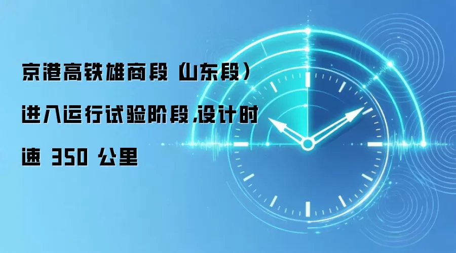 京港高铁雄商段（山东段）进入运行试验阶段，设计时速 350 公里