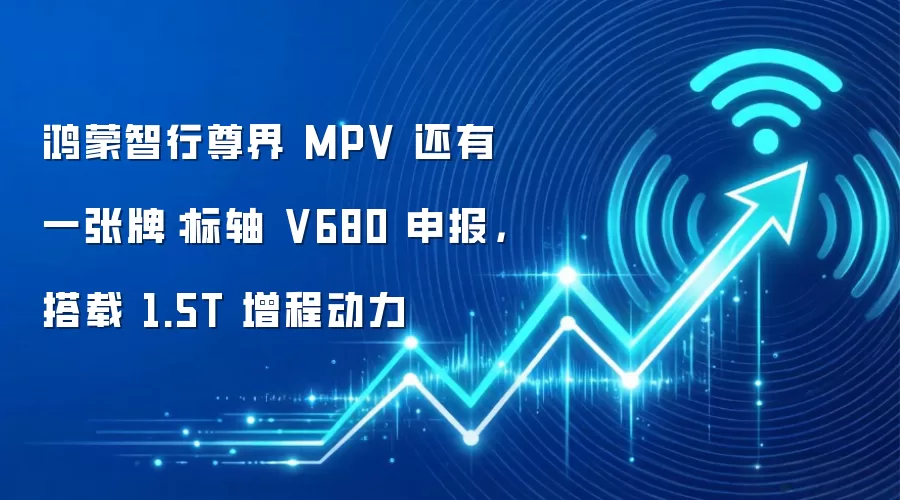 鸿蒙智行尊界 MPV 还有一张牌：标轴 V680 申报，搭载 1.5T 增程动力