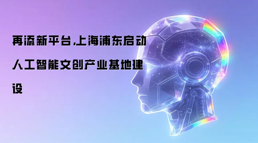 再添新平台，上海浦东启动人工智能文创产业基地建设