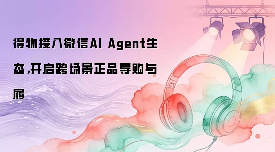 得物接入微信AI Agent生态，开启跨场景正品导购与履