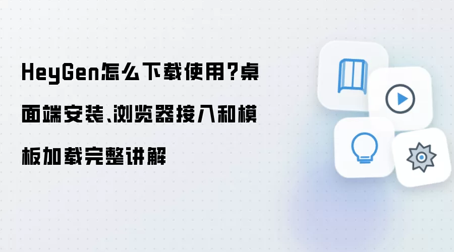 HeyGen怎么下载使用?桌面端安装、浏览器接入和模板加载完整讲解