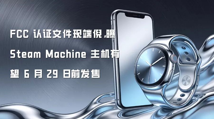 FCC 认证文件现端倪，曝 Steam Machine 主机有望 6 月 29 日前发售
