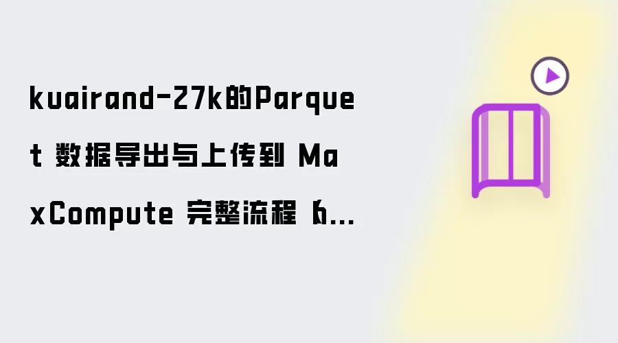 kuairand-27k的Parquet 数据导出与上传到 MaxCompute 完整流程（hstu格式）