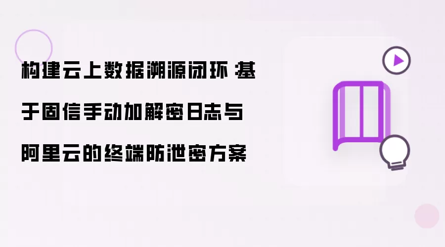 构建云上数据溯源闭环：基于固信手动加解密日志与阿里云的终端防泄密方案