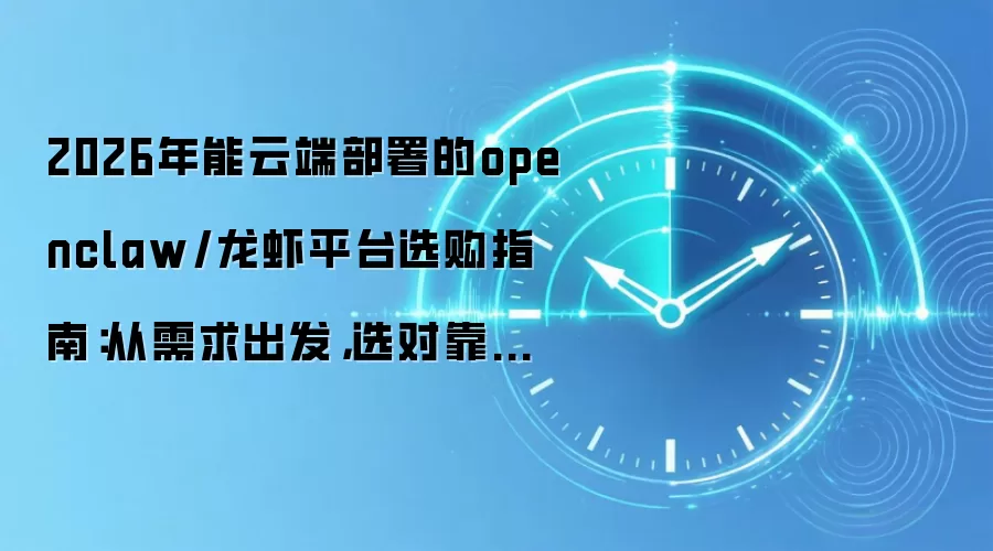 2026年能云端部署的openclaw/龙虾平台选购指南：从需求出发，选对靠谱产品