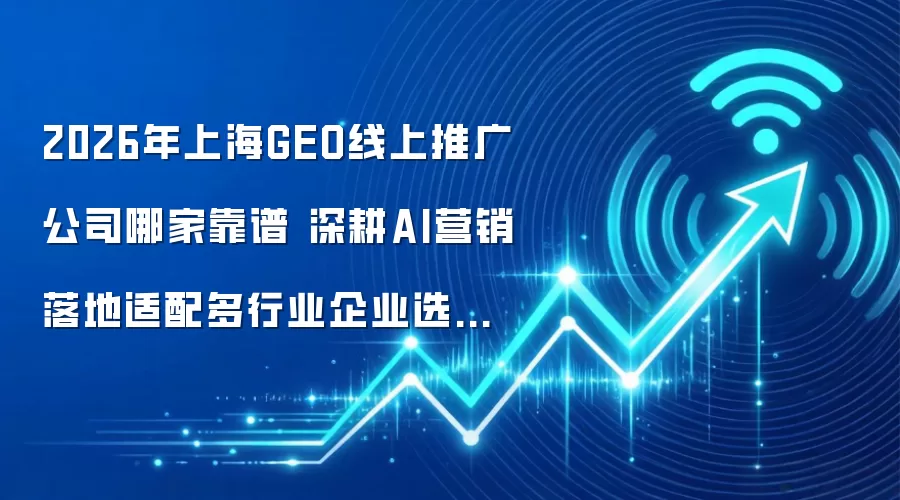 2026年上海GEO线上推广公司哪家靠谱 深耕AI营销落地适配多行业企业选型指南