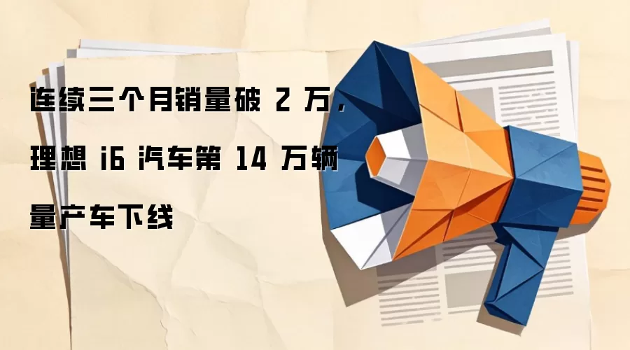 连续三个月销量破 2 万，理想 i6 汽车第 14 万辆量产车下线