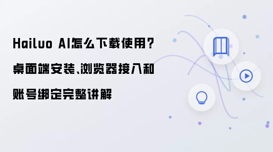 Hailuo AI怎么下载使用？桌面端安装、浏览器接入和账号绑定完整讲解