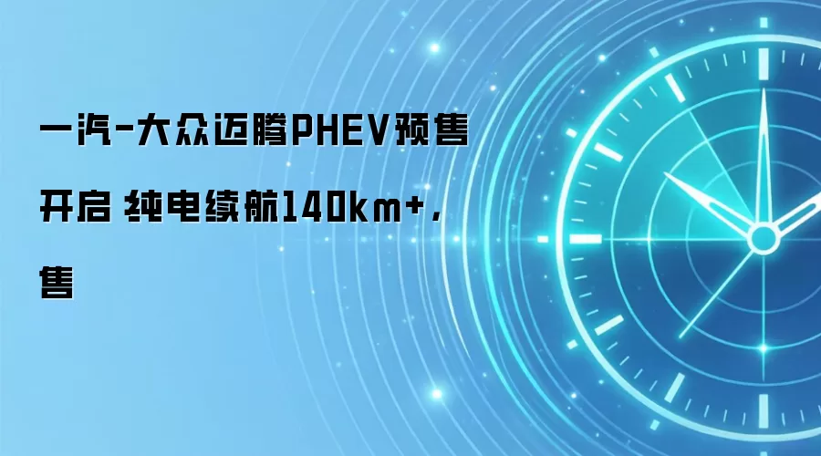 一汽-大众迈腾PHEV预售开启：纯电续航140km+，售