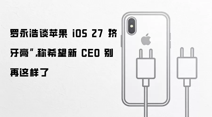 罗永浩谈苹果 iOS 27“挤牙膏”,称希望新 CEO 别再这样了