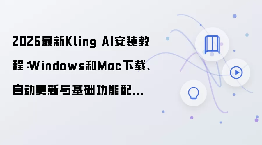 2026最新Kling AI安装教程：Windows和Mac下载、自动更新与基础功能配置一步到位