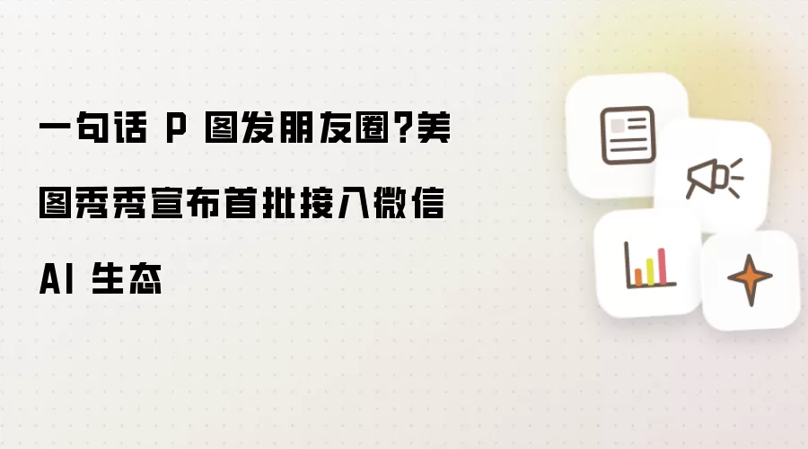 一句话 P 图发朋友圈?美图秀秀宣布首批接入微信 AI 生态