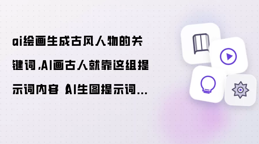 ai绘画生成古风人物的关键词,AI画古人就靠这组提示词内容(AI生图提示词分享)