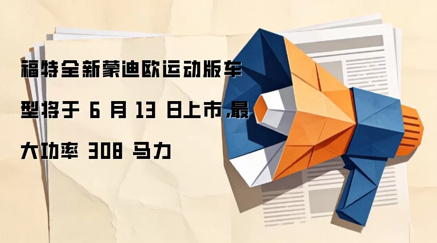 福特全新蒙迪欧运动版车型将于 6 月 13 日上市，最大功率 308 马力