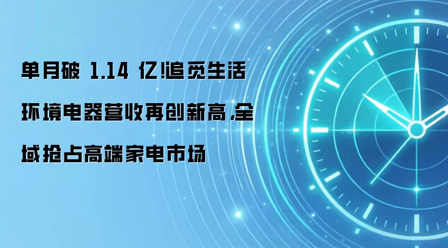 单月破 1.14 亿！追觅生活环境电器营收再创新高，全域抢占高端家电市场