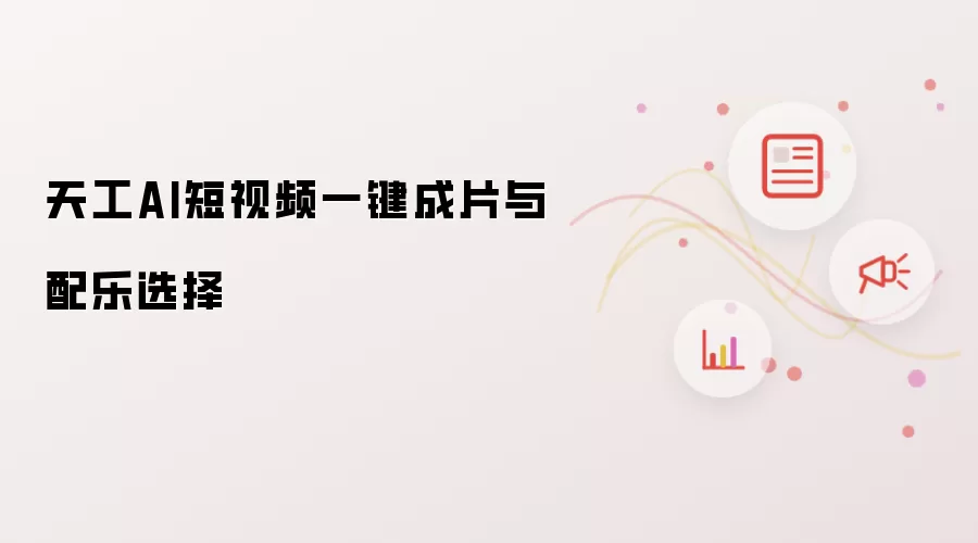 天工AI短视频一键成片与配乐选择