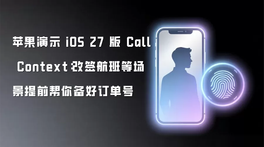 苹果演示 iOS 27 版 Call Context:改签航班等场景提前帮你备好订单号