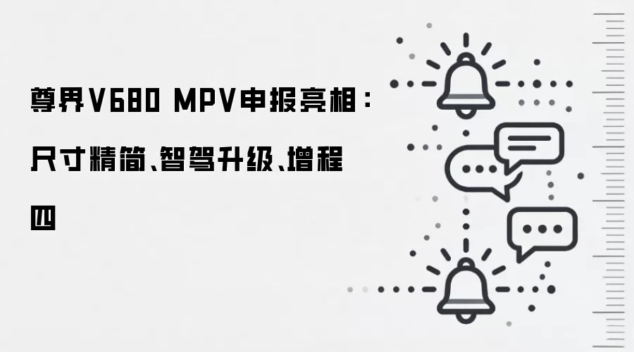 尊界V680 MPV申报亮相：尺寸精简、智驾升级、增程四