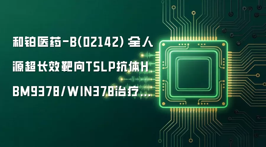 和铂医药-B(02142)：全人源超长效靶向TSLP抗体HBM9378/WIN378治疗COPD的II期 SIRIUS研究已完成首批患者给药