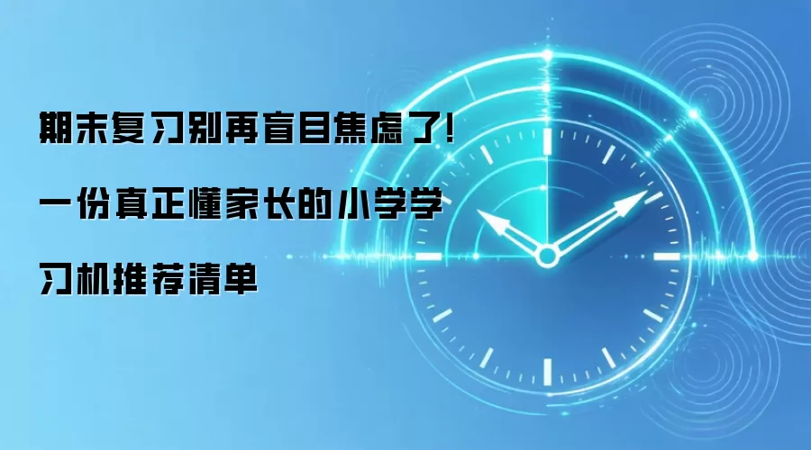 期末复习别再盲目焦虑了！一份真正懂家长的小学学习机推荐清单