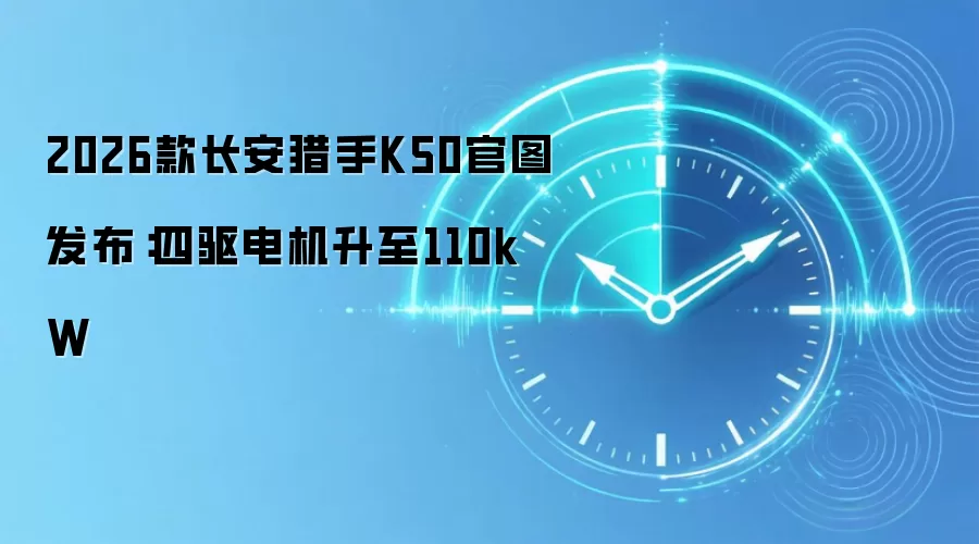2026款长安猎手K50官图发布：四驱电机升至110kW
