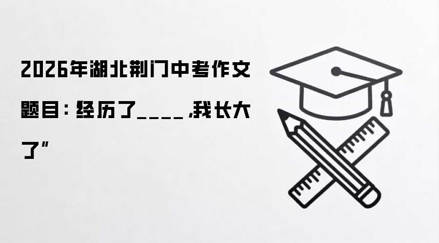 2026年湖北荆门中考作文题目:“经历了____,我长大了”