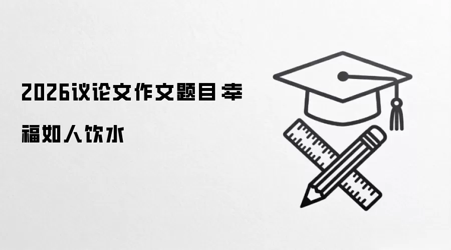 2026议论文作文题目:幸福如人饮水
