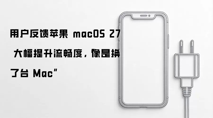用户反馈苹果 macOS 27 大幅提升流畅度,“像是换了台 Mac”