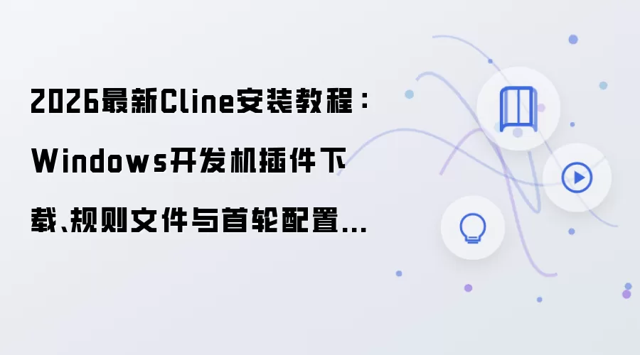 2026最新Cline安装教程:Windows开发机插件下载、规则文件与首轮配置完整演示