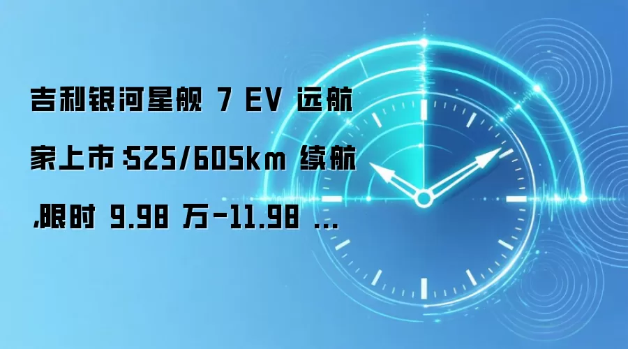吉利银河星舰 7 EV 远航家上市：525/605km 续航，限时 9.98 万-11.98 万元
