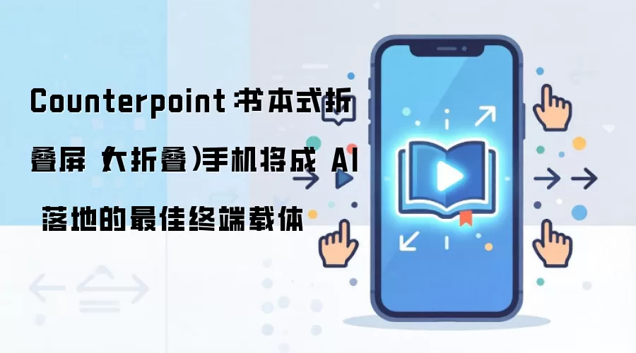 Counterpoint:书本式折叠屏(大折叠)手机将成 AI 落地的最佳终端载体