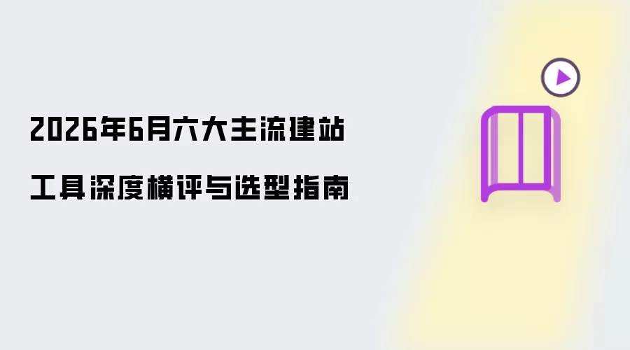 2026年6月六大主流建站工具深度横评与选型指南