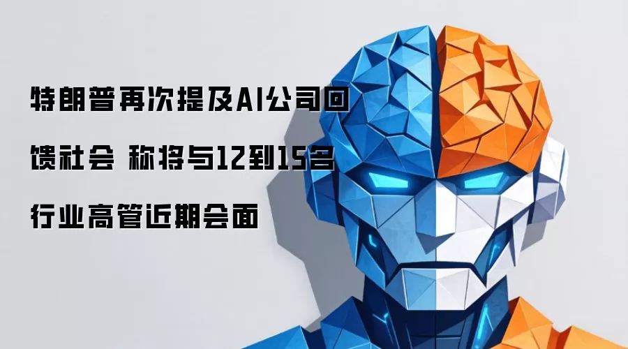 特朗普再次提及AI公司回馈社会 称将与12到15名行业高管近期会面