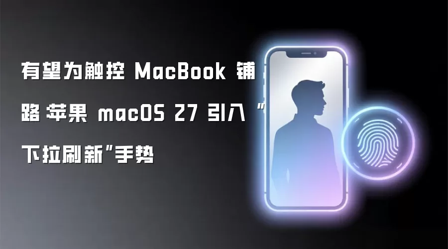 有望为触控 MacBook 铺路:苹果 macOS 27 引入“下拉刷新”手势