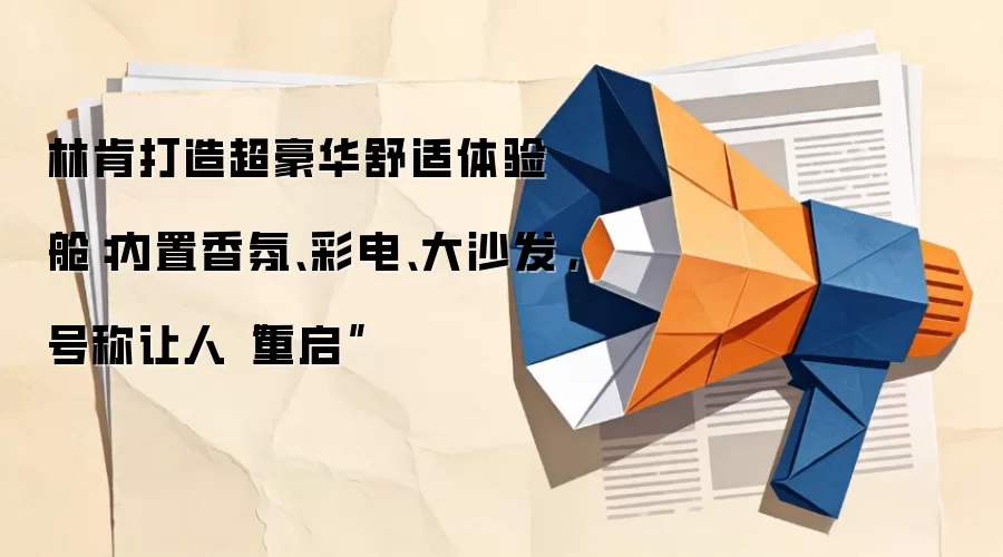 林肯打造超豪华舒适体验舱：内置香氛、彩电、大沙发，号称让人“重启”