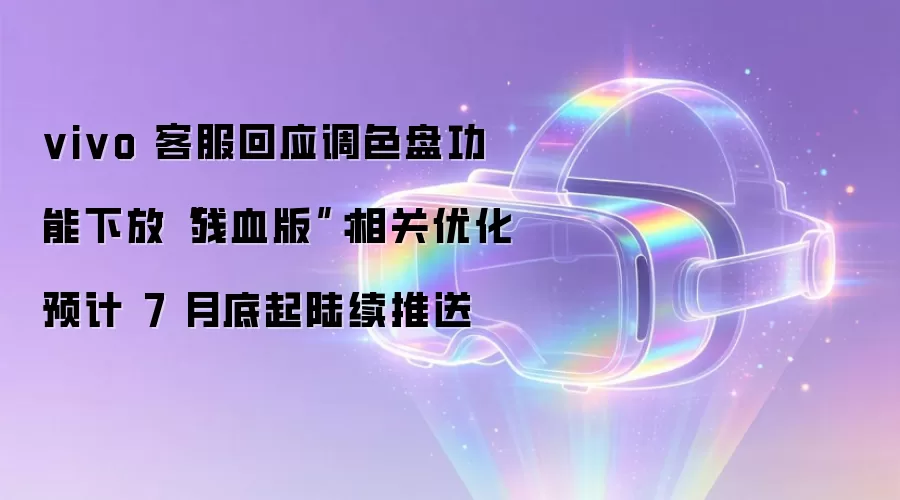 vivo 客服回应调色盘功能下放“残血版”：相关优化预计 7 月底起陆续推送