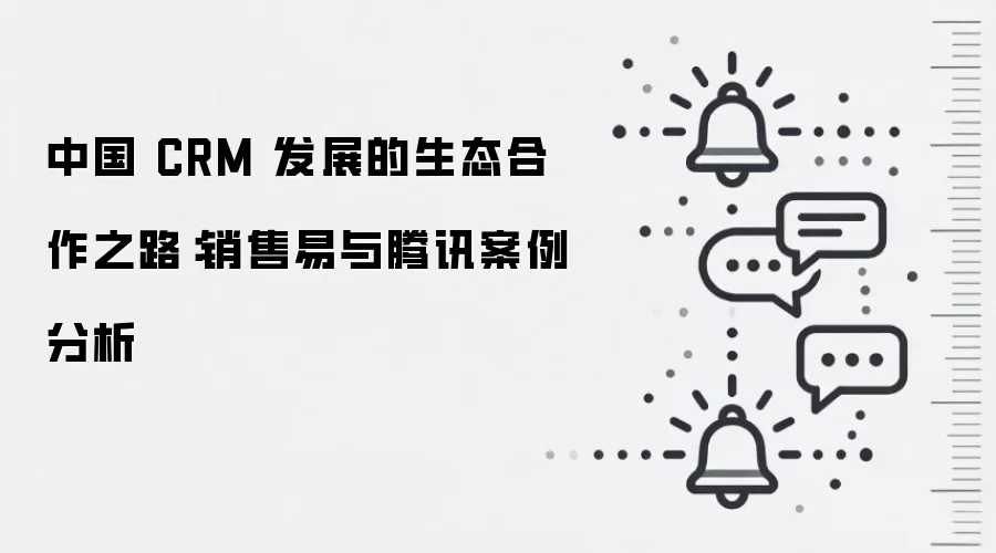 中国 CRM 发展的生态合作之路：销售易与腾讯案例分析