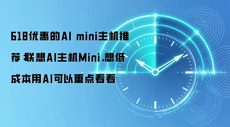 618优惠的AI mini主机推荐：联想AI主机Mini，想低成本用AI可以重点看看