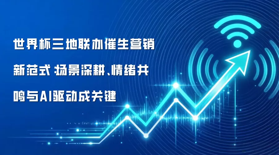 世界杯三地联办催生营销新范式:场景深耕、情绪共鸣与AI驱动成关键
