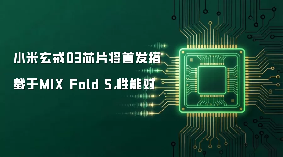 小米玄戒O3芯片将首发搭载于MIX Fold 5，性能对