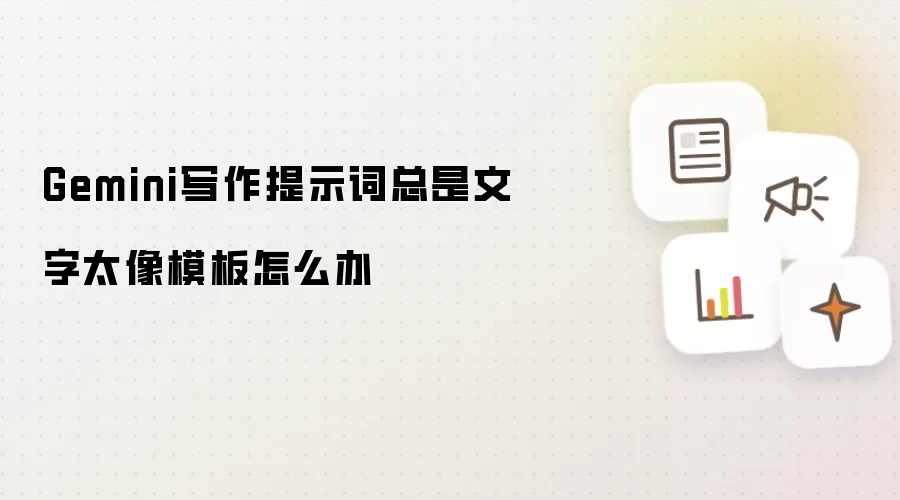 Gemini写作提示词总是文字太像模板怎么办