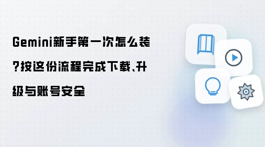 Gemini新手第一次怎么装？按这份流程完成下载、升级与账号安全