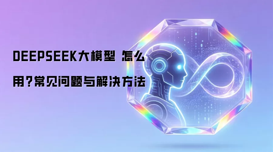 DEEPSEEK大模型 怎么用?常见问题与解决方法