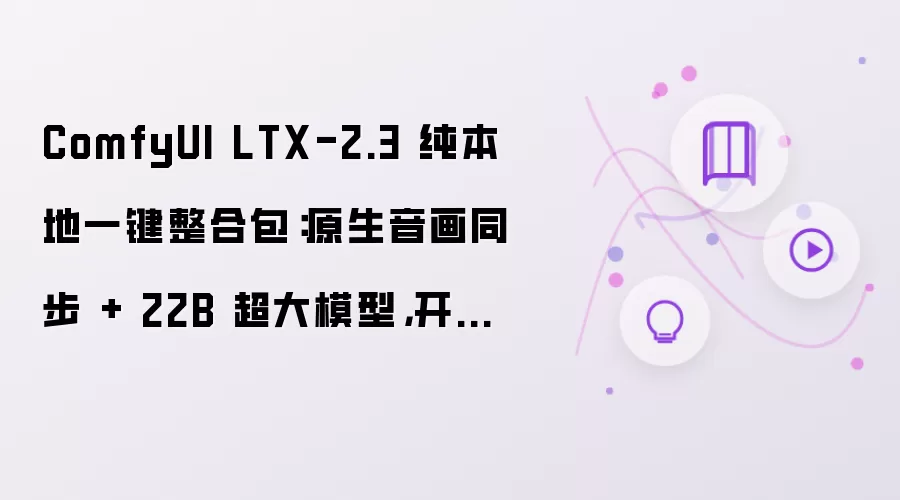 ComfyUI LTX-2.3 纯本地一键整合包:原生音画同步 + 22B 超大模型,开启 AI 视频 2.0 时代!