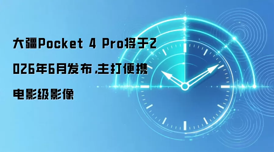大疆Pocket 4 Pro将于2026年6月发布，主打便携电影级影像