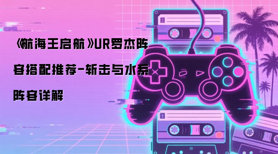 《航海王启航》UR罗杰阵容搭配推荐-斩击与水系阵容详解