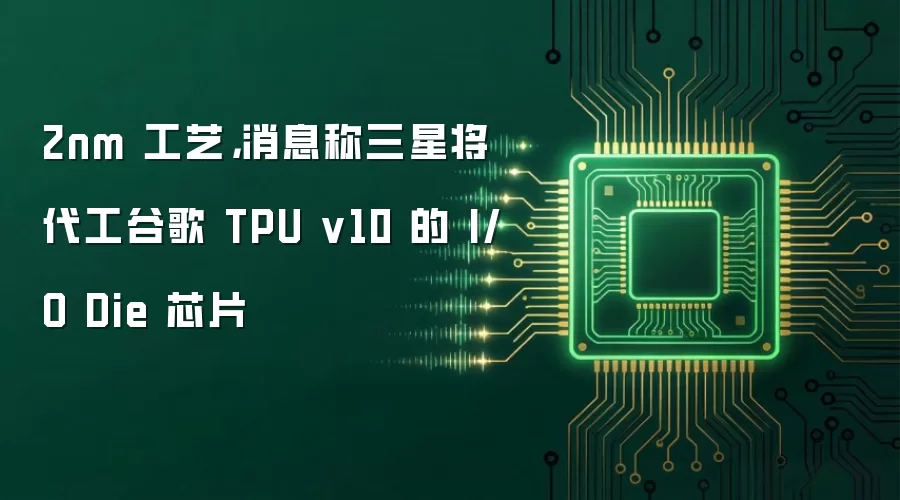 2nm 工艺,消息称三星将代工谷歌 TPU v10 的 I/O Die 芯片